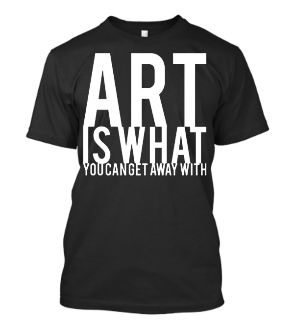 ART Is What You Can Get Away T-Shirt