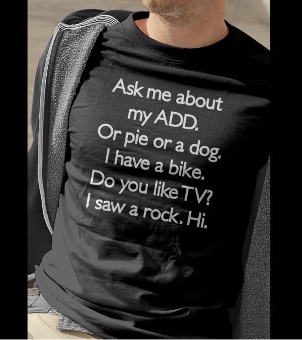 Ask Me About My ADD Or Pie Or A Dog I Have A Bike Do You Like TV I Saw A Rock Hi T-Shirt