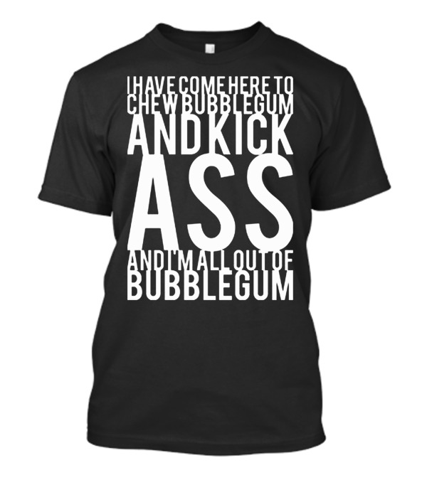 I Have Come Here To Chew Bubblegum And Kick Ass And I'm All Out Of Bubblegum T-Shirt