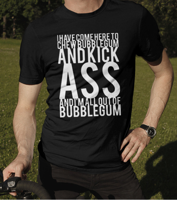 I Have Come Here To Chew Bubblegum And Kick Ass And I'm All Out Of Bubblegum T-Shirt