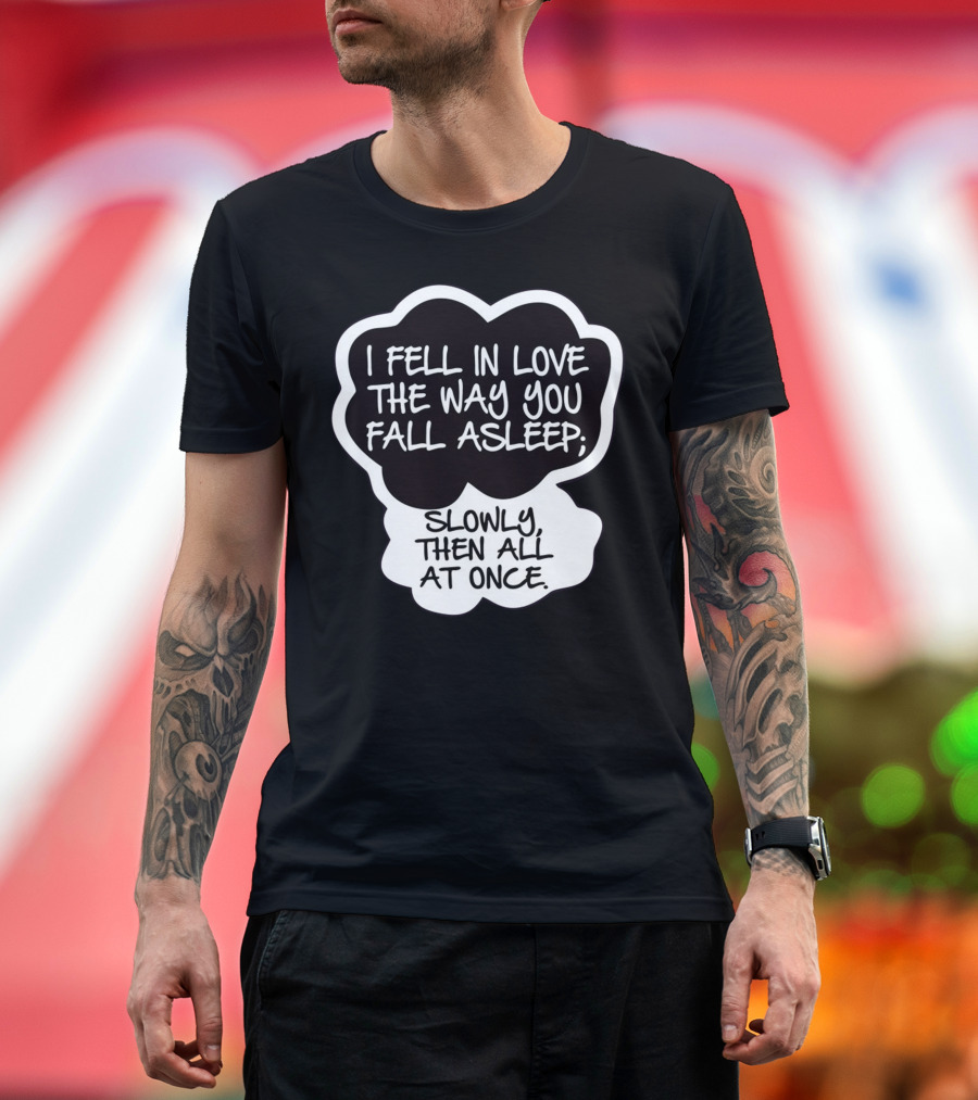 I Fell In Love The Way You Fall Asleep Slowly Then All At Once T-Shirt