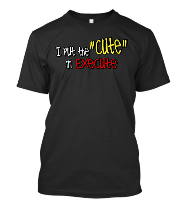 I Put The Cute In Execute T-Shirt