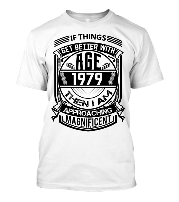 If Things Get Better With Age 1979 Then I Am Approaching Magnificent T-Shirt