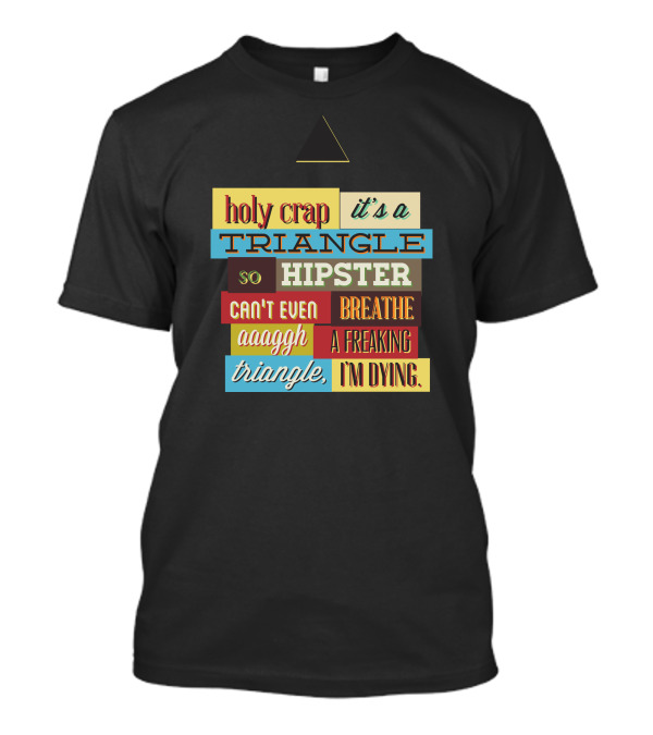 Holy Crap It's A Triangle So Hipster Can't Even Breathe Aaagh A Freaking Triangle I'm Dying T-Shirt