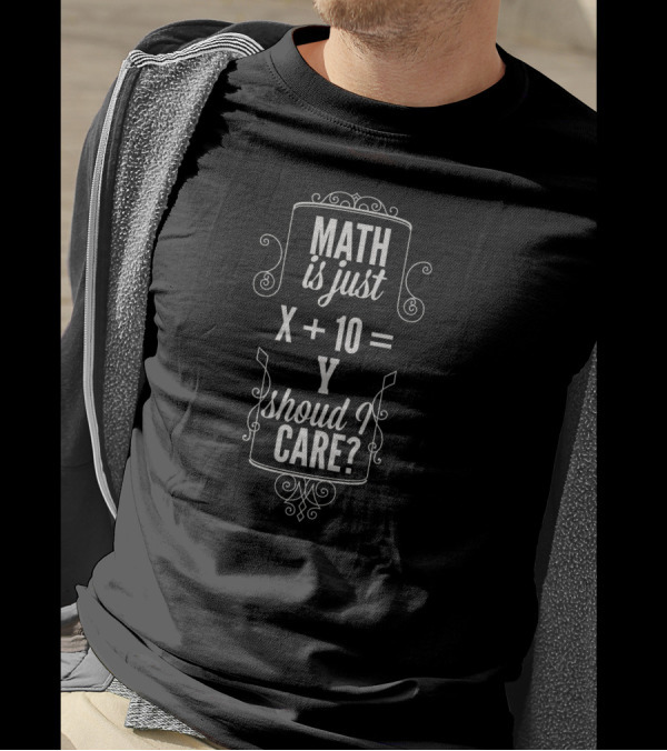 MATH Is Just X + 10 = Y Should I CARE? T-Shirt