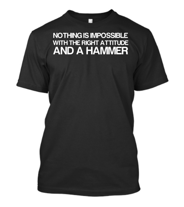 NOTHING IS IMPOSSIBLE WITH THE RIGHT ATTITUDE AND A HAMMER T-Shirt