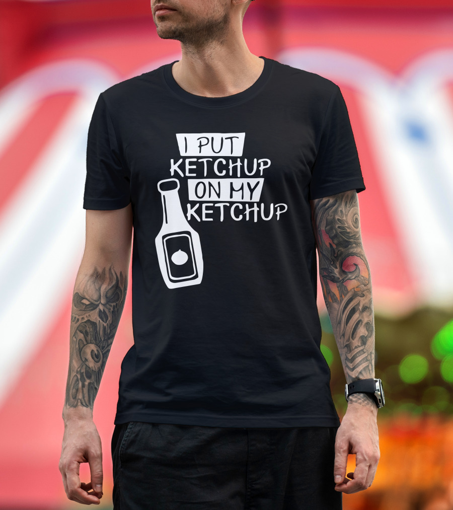 I Put Ketchup On My Ketchup Bottle T-Shirt