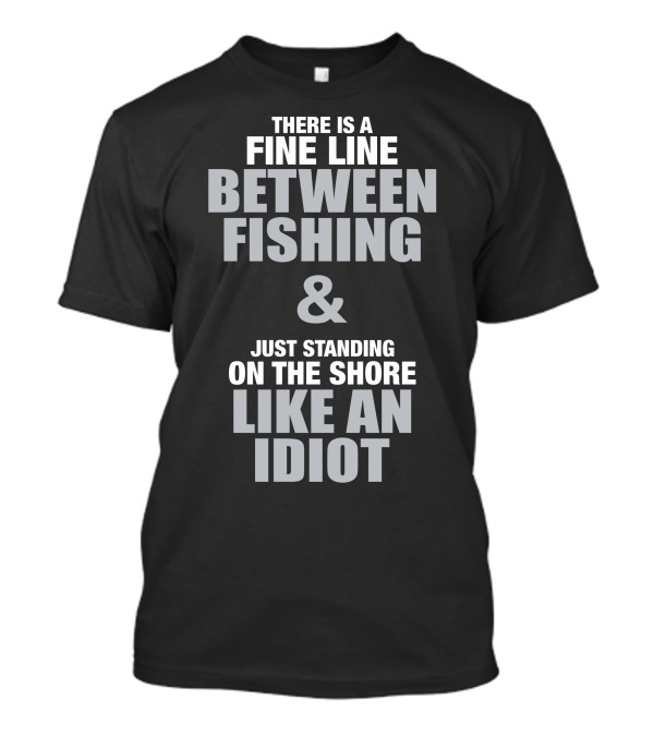 There Is A Fine Line Between Fishing And Just Standing On The Shore Like An Idiot T-Shirt