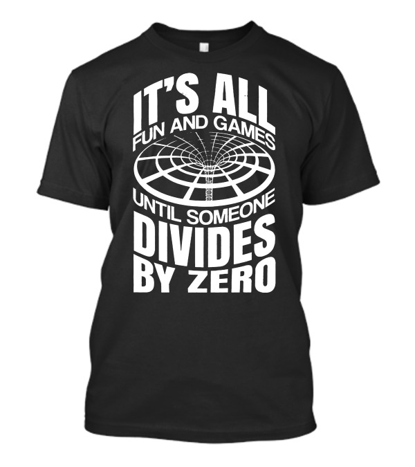 It's All Fun And Games Until Someone Divides By Zero T-Shirt