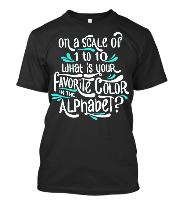 On A Scale Of 1 To 10 What Is Your Favorite Color In The Alphabet T-Shirt