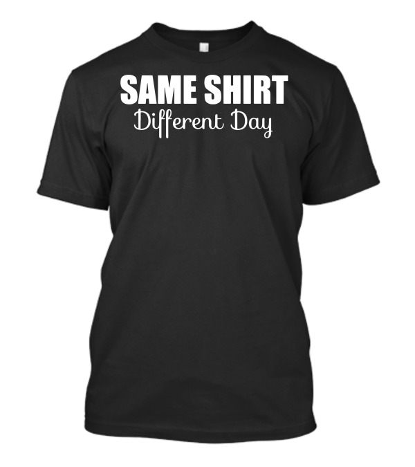 SAME SHIRT Different Day T-Shirt