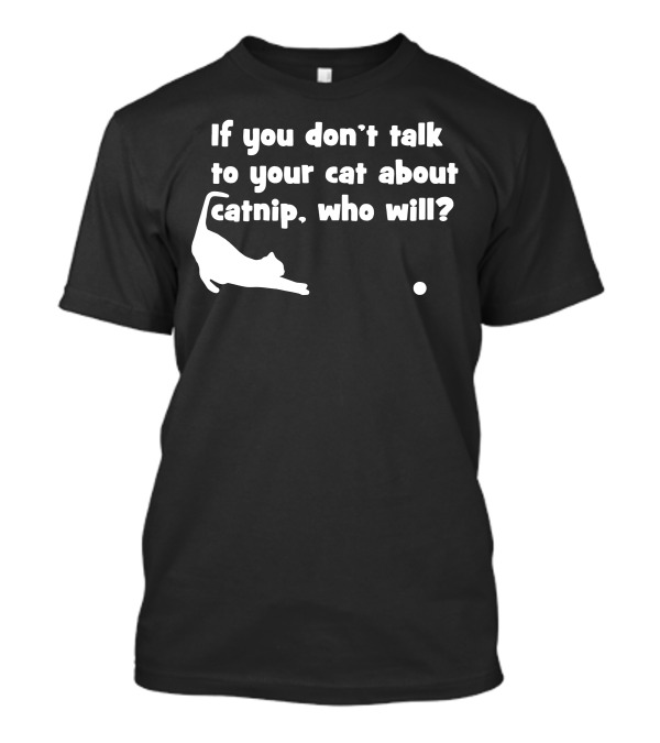 If You Don’t Talk To Your Cat About Catnip Who Will? T-Shirt