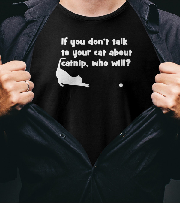 If You Don’t Talk To Your Cat About Catnip Who Will? T-Shirt