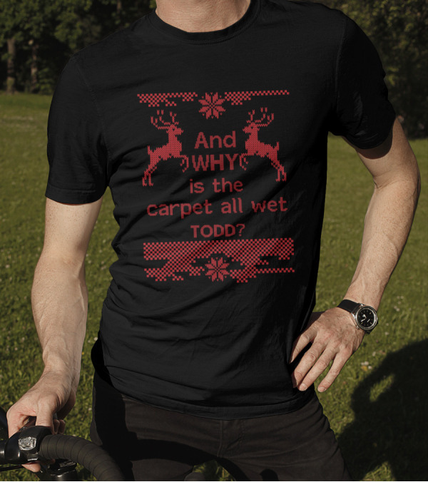 And Why Is The Carpet All Wet Todd Ugly Christmas Sweater Quote Holiday Movie Reindeer T-Shirt