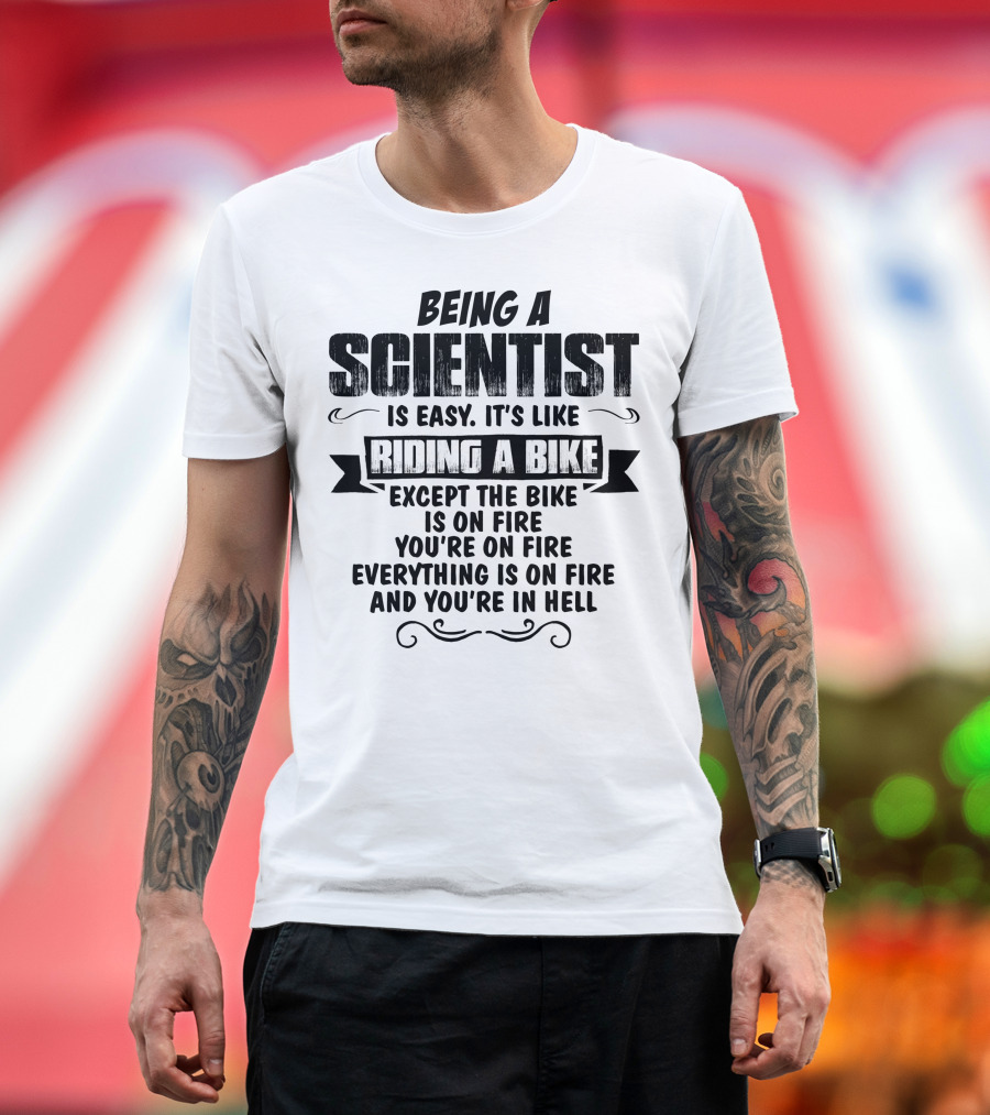 Being A Scientist Is Easy It’s Like Riding A Bike Except The Bike Is On Fire You’re On Fire Everything Is On Fire And You’re In Hell T-Shirt