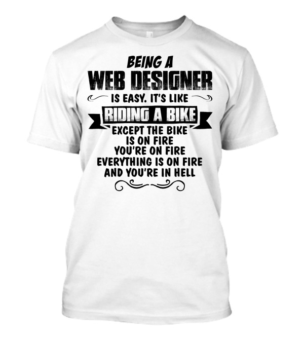 Being A Web Designer Is Like Riding A Bike Except The Bike Is On Fire Everything Is On Fire And You’re In Hell T-Shirt