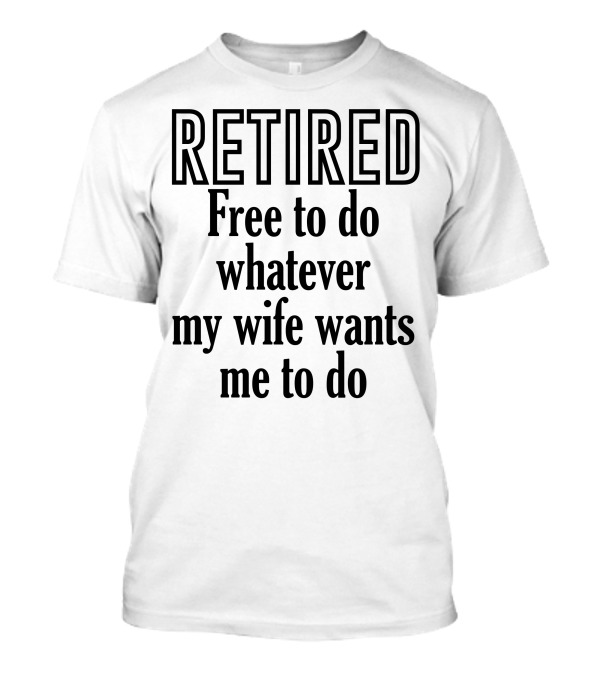 RETİRED Free To Do Whatever My Wife Wants Me To Do T-Shirt