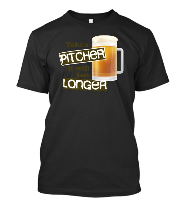Take A Pitcher It Will Last Longer Beer Humor T-Shirt