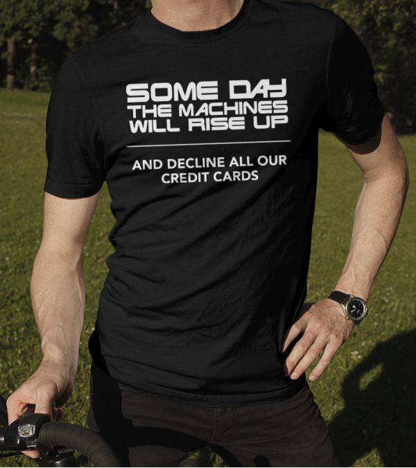 Some Day The Machines Will Rise Up And Decline All Our Credit Cards T-Shirt