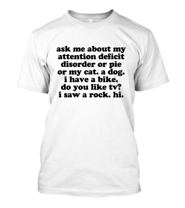 Ask Me About My Attention Deficit Disorder Or Pie Or My Cat A Dog I Have A Bike Do You Like TV I Saw A Rock Hi T-Shirt