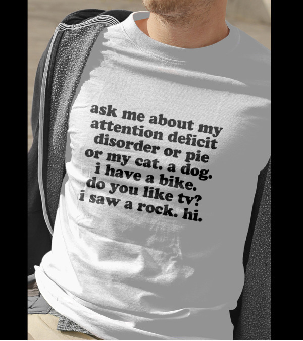 Ask Me About My Attention Deficit Disorder Or Pie Or My Cat A Dog I Have A Bike Do You Like TV I Saw A Rock Hi T-Shirt