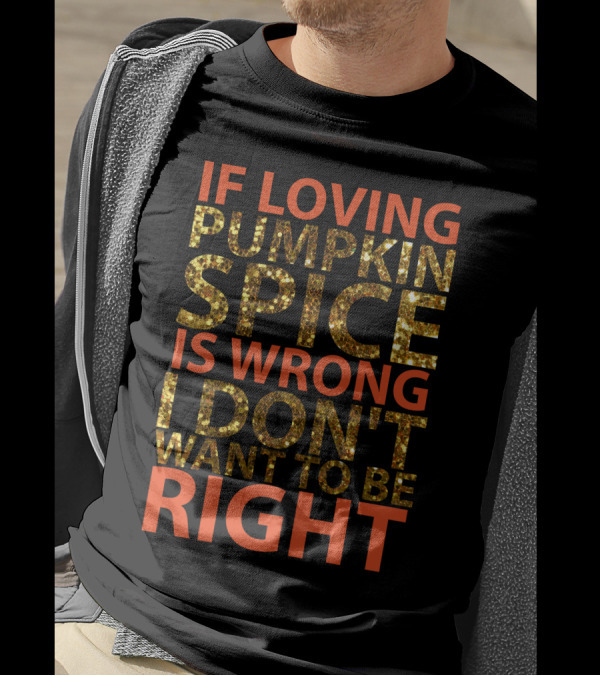 IF LOVING PUMPKIN SPICE IS WRONG I DON’T WANT TO BE RIGHT T-Shirt