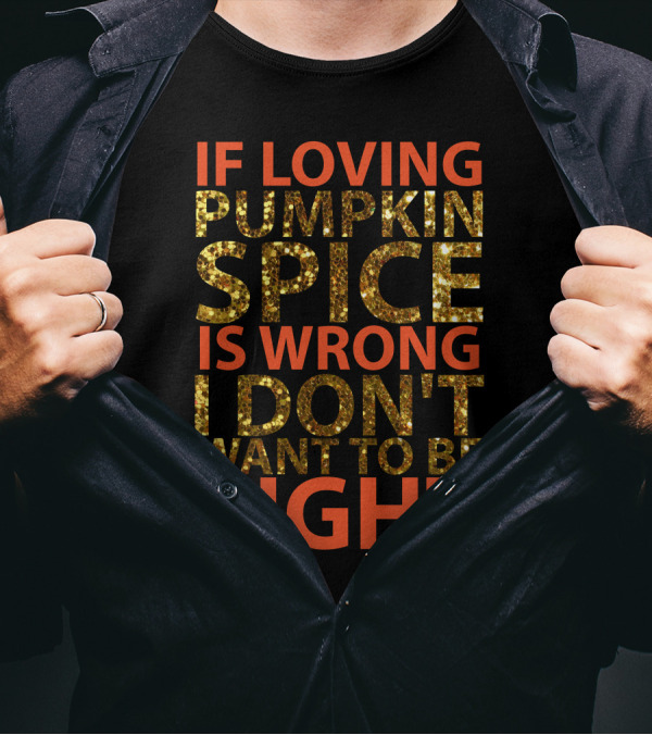 IF LOVING PUMPKIN SPICE IS WRONG I DON’T WANT TO BE RIGHT T-Shirt