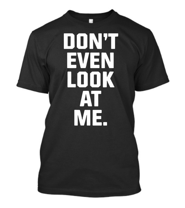 DON'T EVEN LOOK AT ME T-Shirt