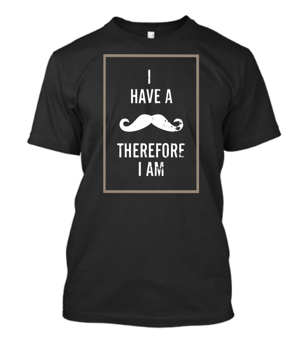I Have A Mustache Therefore I Am T-Shirt