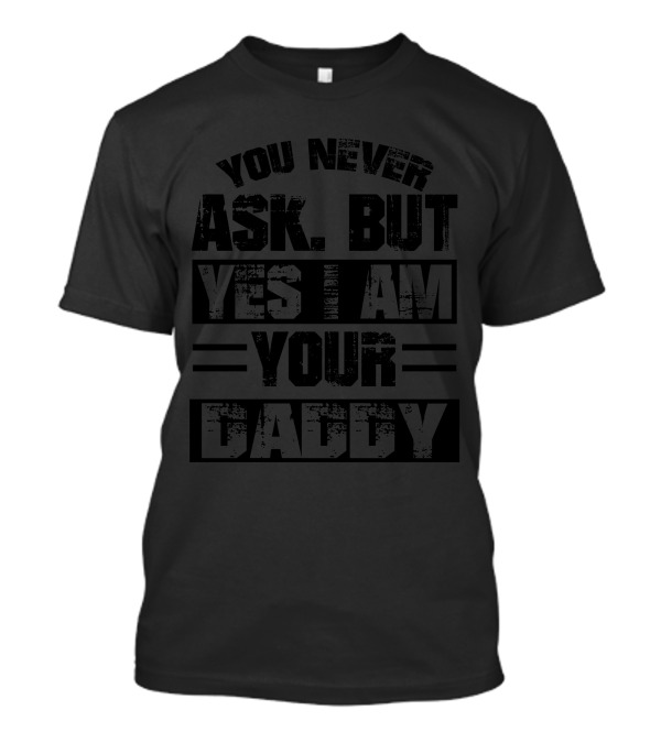 You Never Ask But Yes I Am Your Daddy T-Shirt