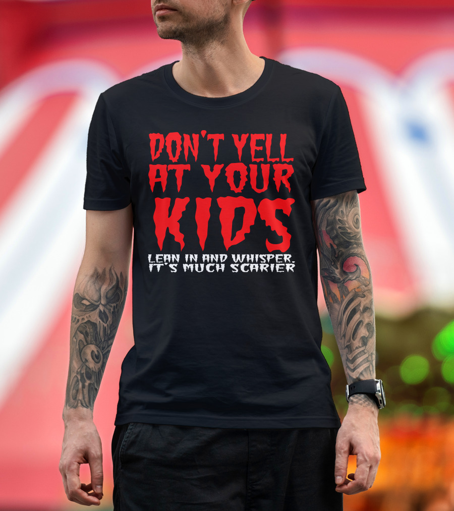 DON'T YELL AT YOUR KIDS LEAN IN AND WHISPER IT'S MUCH SCARIER T-Shirt