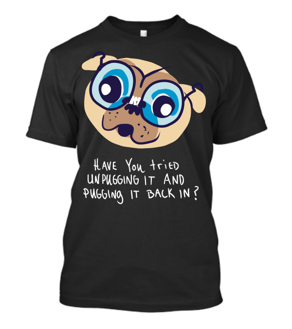 Have You Tried Unpugging It And Pugging It Back In? T-Shirt