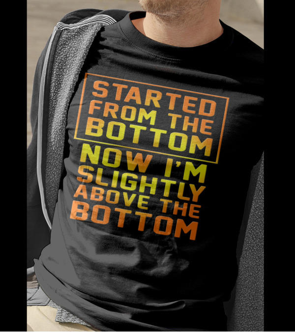 Started From The Bottom Now I'm Slightly Above The Bottom T-Shirt