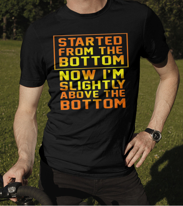 Started From The Bottom Now I'm Slightly Above The Bottom T-Shirt