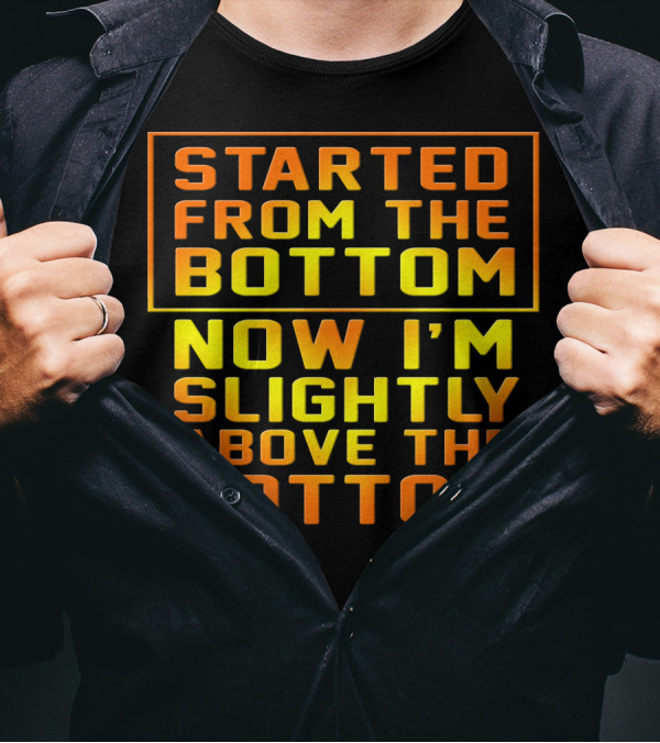 Started From The Bottom Now I'm Slightly Above The Bottom T-Shirt
