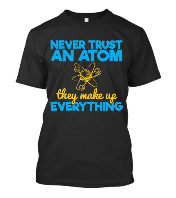 Never Trust An Atom They Make Up Everything Physics Jokes T-Shirt