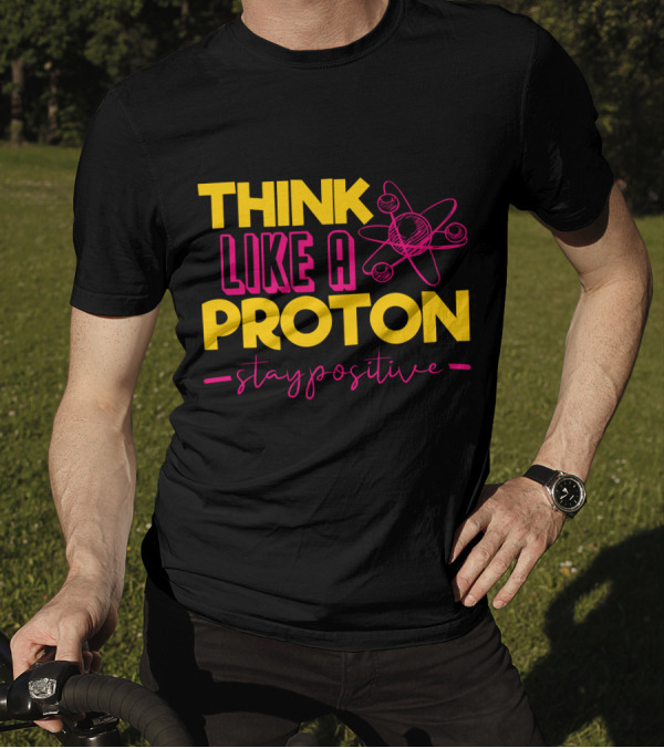 Think Like A Proton Stay Positive Funny Physics Jokes Science T-Shirt