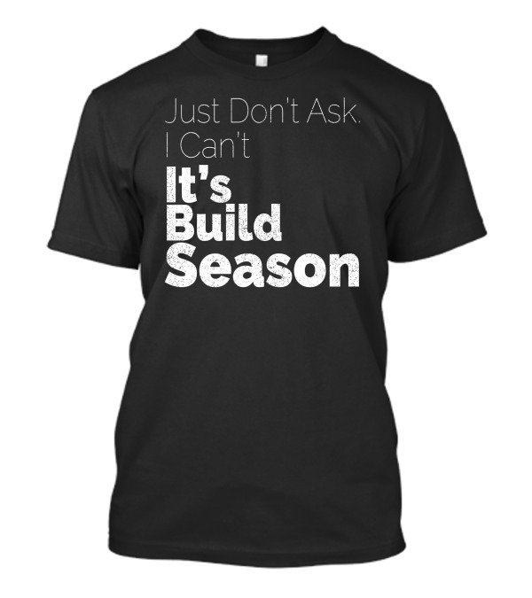 Just Don't Ask I Can't It's Build Season Robotics T-Shirt