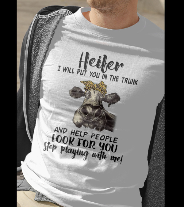 Heifer I Will Put You In The Trunk And Help People Look For You Stop Playing With Me Cow T-Shirt
