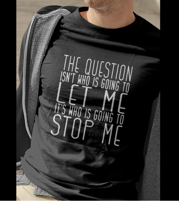The Question Isn't Who Is Going To Let Me It's Who Is Going To Stop Me T-Shirt