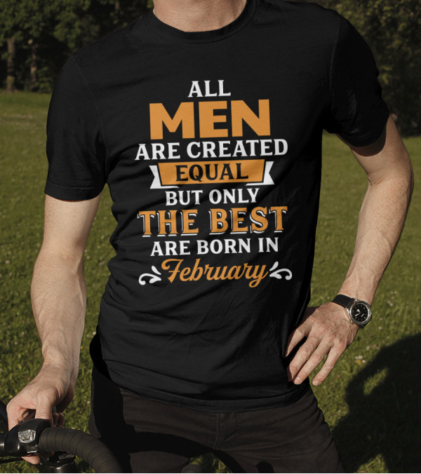 All Men Are Created Equal But Only The Best Are Born In February T-Shirt