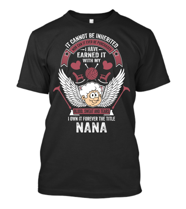 It Cannot Be Inherited I Have Earned It With My Blood Sweat And Tears I Own It Forever The Title Nana T-Shirt