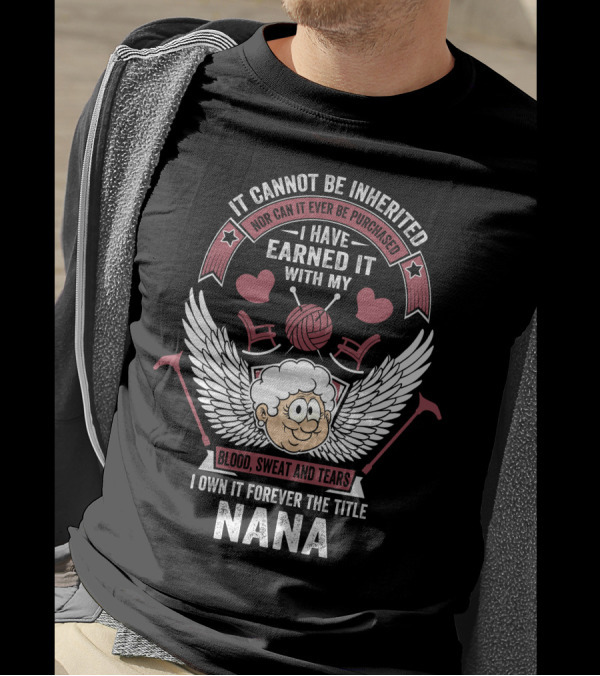 It Cannot Be Inherited I Have Earned It With My Blood Sweat And Tears I Own It Forever The Title Nana T-Shirt