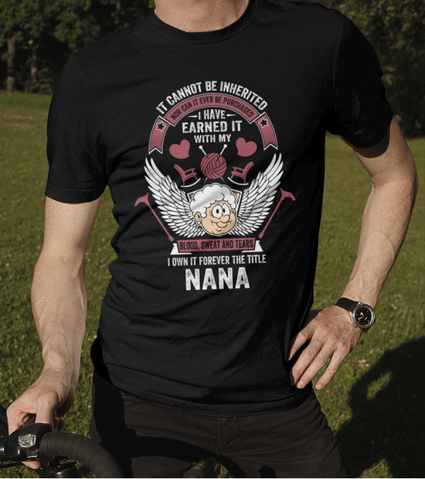 It Cannot Be Inherited I Have Earned It With My Blood Sweat And Tears I Own It Forever The Title Nana T-Shirt