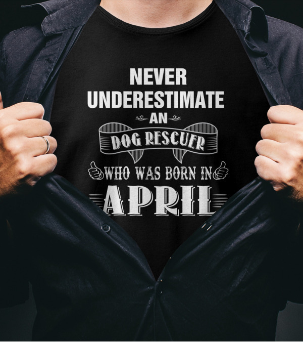 NEVER UNDERESTIMATE AN DOG RESCUER WHO WAS BORN IN APRIL T-Shirt