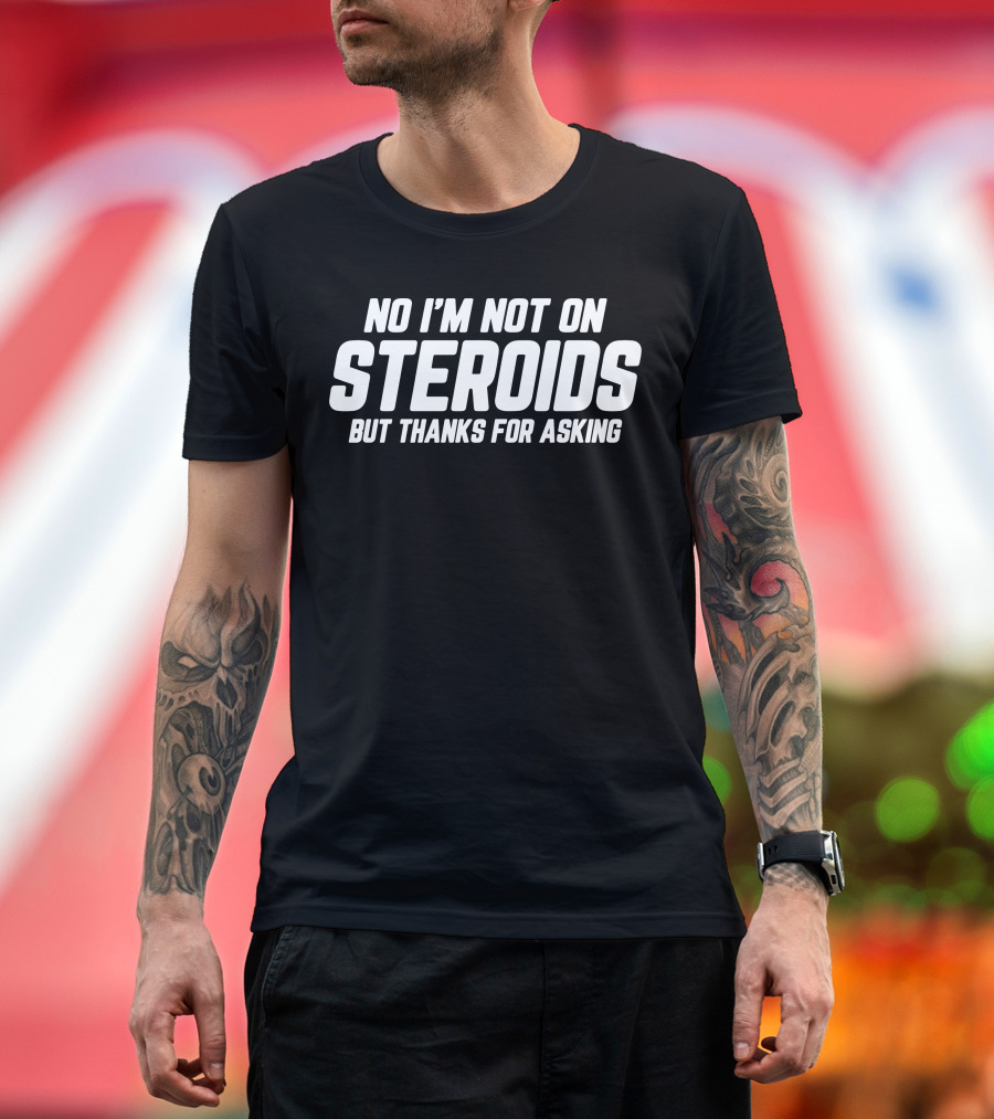 No I'm Not on Steroids But Thanks for Asking T-Shirt