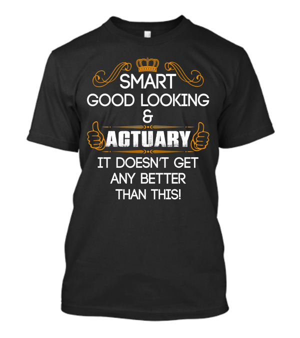 Smart Good Looking Actuary It Doesn't Get Any Better Than This T-Shirt