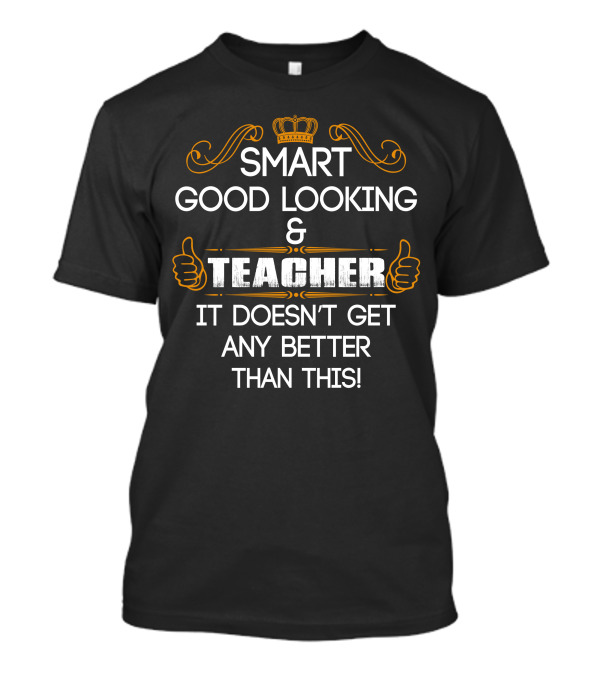 Smart Good Looking Teacher It Doesn't Get Any Better Than This T-Shirt