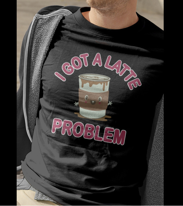 I Got A Latte Problem Cute Coffee Cup Cartoon T-Shirt