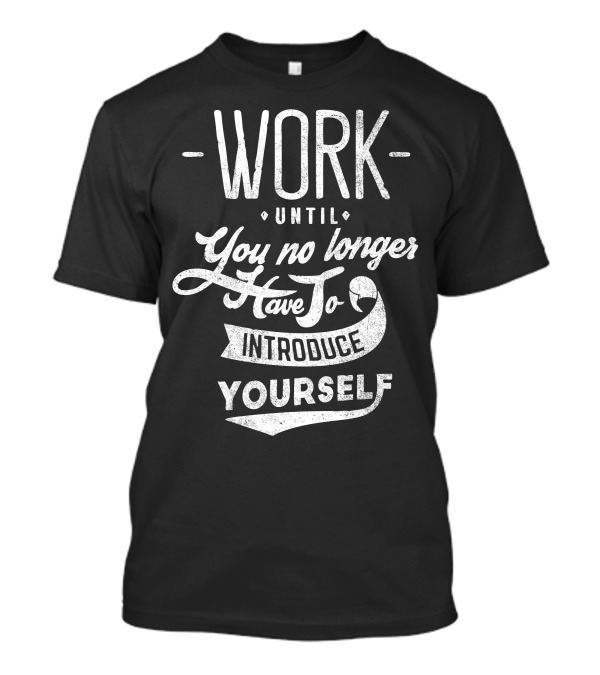 Work Until You No Longer Have To Introduce Yourself Motivational Text T-Shirt